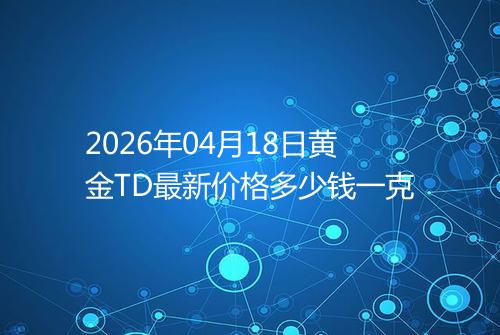 2026年04月18日黄金TD最新价格多少钱一克