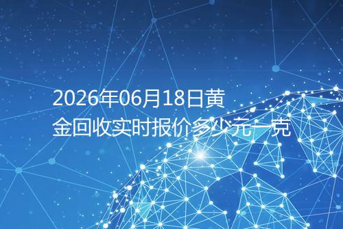 2026年06月18日黄金回收实时报价多少元一克