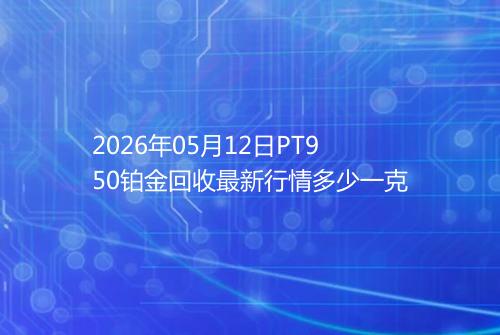 2026年05月12日PT950铂金回收最新行情多少一克