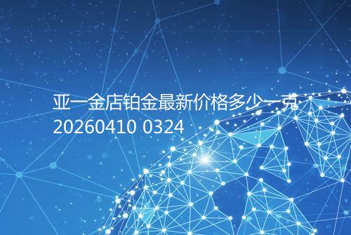亚一金店铂金最新价格多少一克20260410 0324