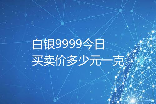 白银9999今日买卖价多少元一克