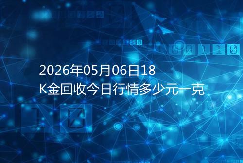 2026年05月06日18K金回收今日行情多少元一克