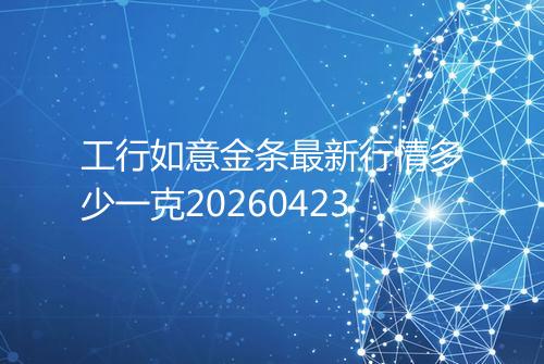 工行如意金条最新行情多少一克20260423