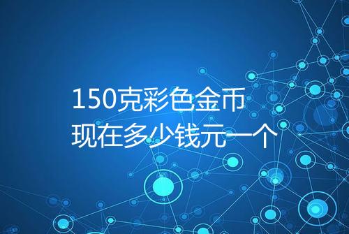 150克彩色金币现在多少钱元一个