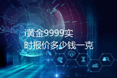 i黄金9999实时报价多少钱一克