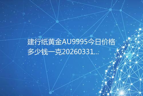 建行纸黄金AU9995今日价格多少钱一克20260331 1345