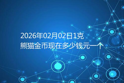 2026年02月02日1克熊猫金币现在多少钱元一个
