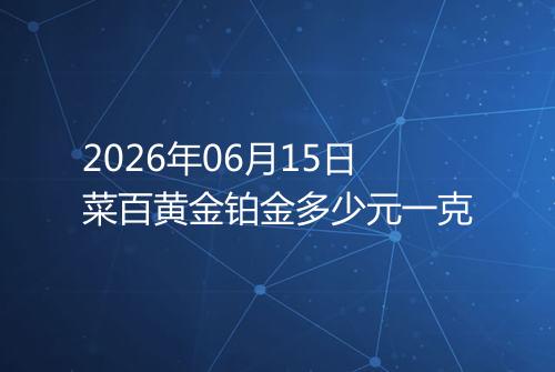 2026年06月15日菜百黄金铂金多少元一克