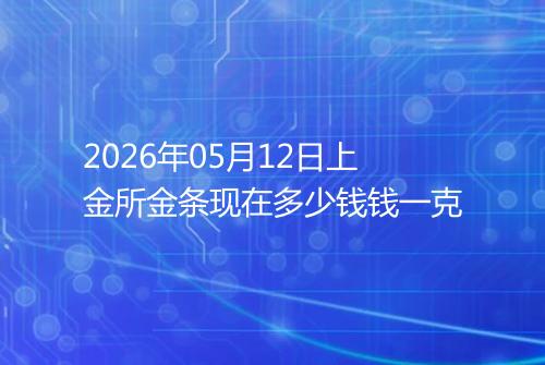 2026年05月12日上金所金条现在多少钱钱一克