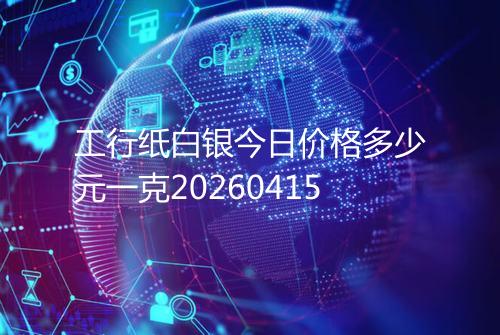 工行纸白银今日价格多少元一克20260415