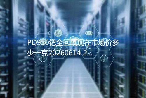 PD950钯金回收现在市场价多少一克20260614 2121