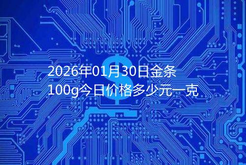 2026年01月30日金条100g今日价格多少元一克