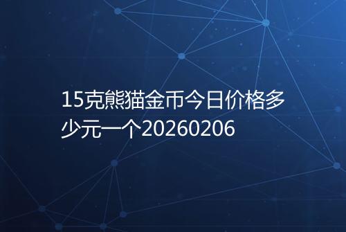 15克熊猫金币今日价格多少元一个20260206