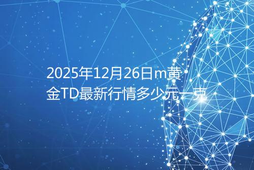 2025年12月26日m黄金TD最新行情多少元一克