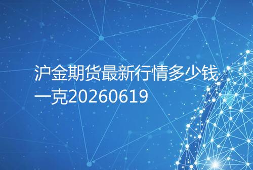 沪金期货最新行情多少钱一克20260619