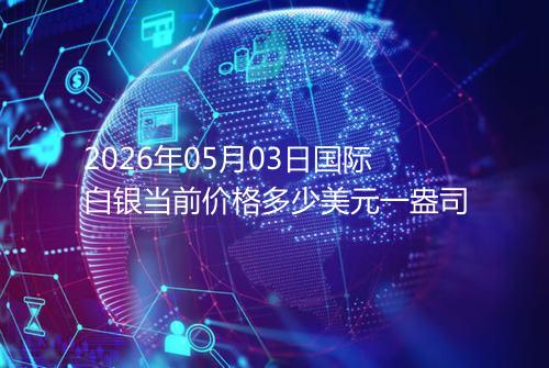 2026年05月03日国际白银当前价格多少美元一盎司