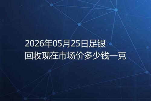 2026年05月25日足银回收现在市场价多少钱一克