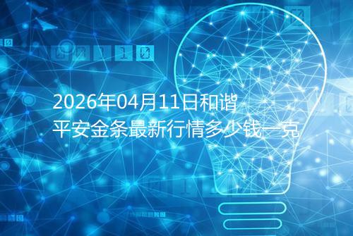 2026年04月11日和谐平安金条最新行情多少钱一克