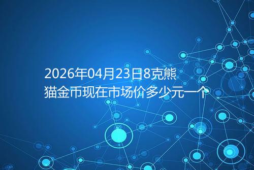2026年04月23日8克熊猫金币现在市场价多少元一个
