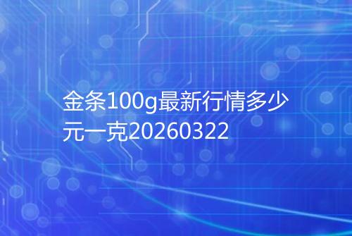 金条100g最新行情多少元一克20260322