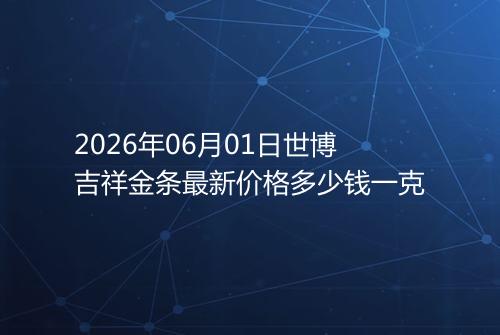 2026年06月01日世博吉祥金条最新价格多少钱一克
