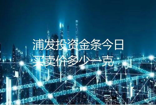 浦发投资金条今日买卖价多少一克