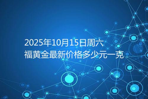 2025年10月15日周六福黄金最新价格多少元一克