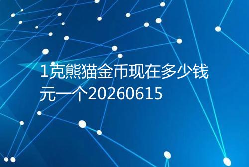 1克熊猫金币现在多少钱元一个20260615