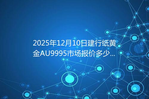 2025年12月10日建行纸黄金AU9995市场报价多少元一克