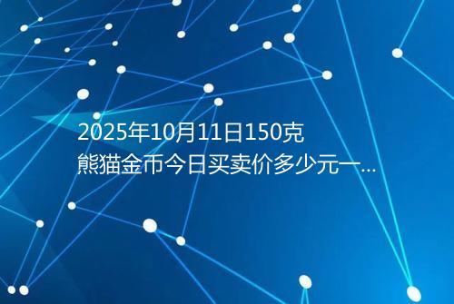 2025年10月11日150克熊猫金币今日买卖价多少元一个