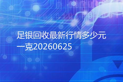 足银回收最新行情多少元一克20260625