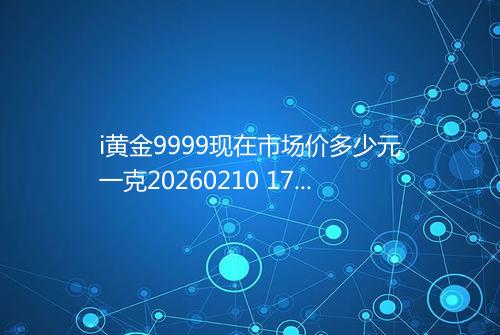 i黄金9999现在市场价多少元一克20260210 1722