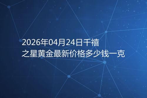 2026年04月24日千禧之星黄金最新价格多少钱一克