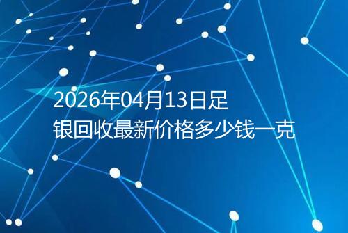 2026年04月13日足银回收最新价格多少钱一克