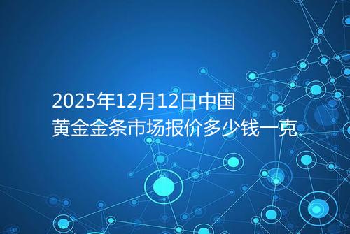 2025年12月12日中国黄金金条市场报价多少钱一克
