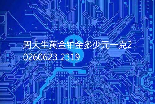 周大生黄金铂金多少元一克20260623 2319
