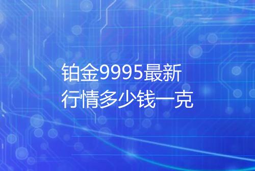 铂金9995最新行情多少钱一克