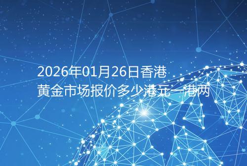 2026年01月26日香港黄金市场报价多少港元一港两