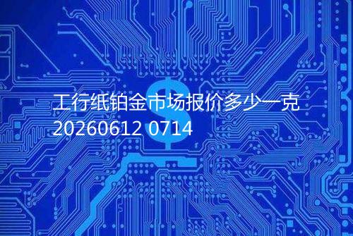 工行纸铂金市场报价多少一克20260612 0714