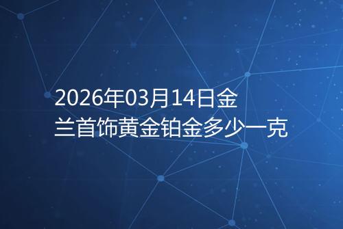 2026年03月14日金兰首饰黄金铂金多少一克