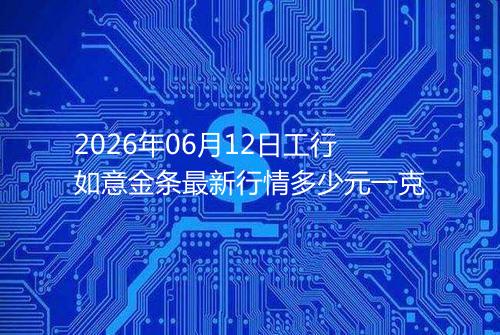2026年06月12日工行如意金条最新行情多少元一克
