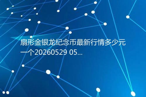 扇形金银龙纪念币最新行情多少元一个20260529 0505