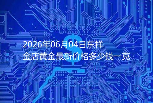 2026年06月04日东祥金店黄金最新价格多少钱一克