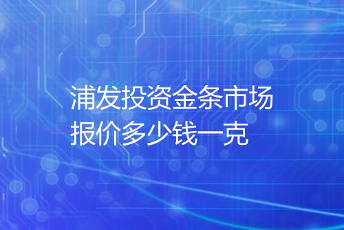 浦发投资金条市场报价多少钱一克