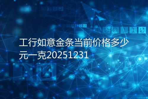 工行如意金条当前价格多少元一克20251231
