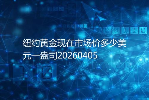 纽约黄金现在市场价多少美元一盎司20260405