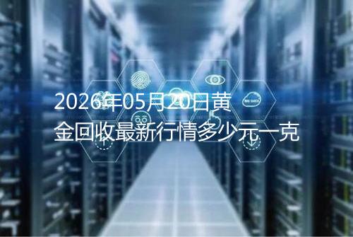 2026年05月20日黄金回收最新行情多少元一克