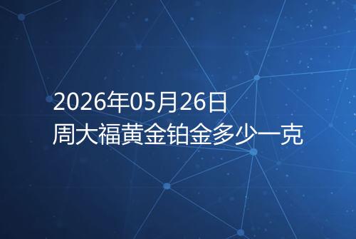 2026年05月26日周大福黄金铂金多少一克
