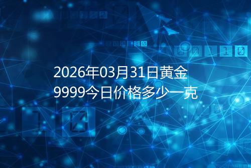 2026年03月31日黄金9999今日价格多少一克