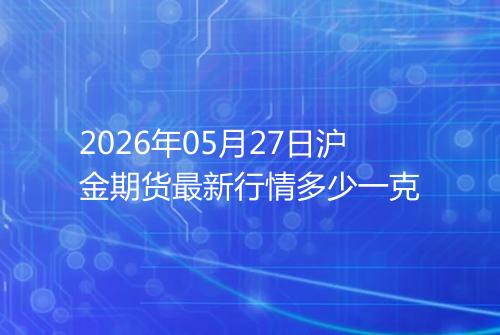 2026年05月27日沪金期货最新行情多少一克